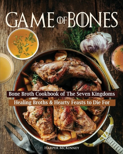 Game of Bones: Bone Broth Cookbook of the Seven Kingdoms Healing Broths and Hearty Feasts to Die For