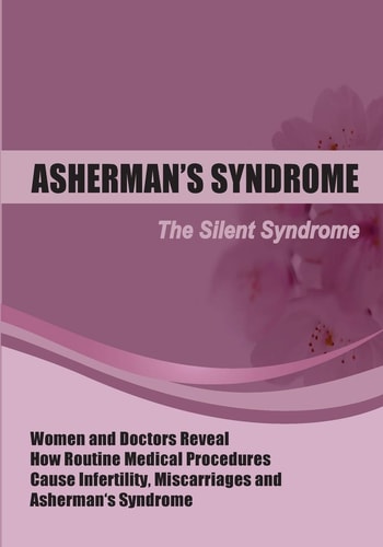 The Silent Syndrome Women and Doctors Reveal How Routine Medical Procedures Cause Infertility, Miscarriages and Asherman's Syndrome Compiled