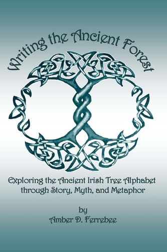 Writing the Ancient Forest Exploring the Ancient Irish Tree Alphabet Through Story, Myth and Metaphor