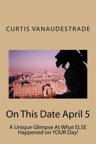 On This Date April 5 A Unique Glimpse At What ELSE Happened on YOUR Day!