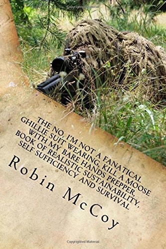 The No, I'm Not a Fanatical Ghillie Suit Wearing, Kill a Moose with My Bare Hands Prepper, Book of Realistic Sustainability, Self Sufficiency and Survival Or, Finally, There's a Better Way to Prepare for and Survive the Unexpected