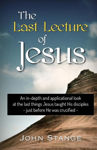 The Last Lecture of Jesus An Applicational Study of the Final Lessons Jesus Taught His Disciples
