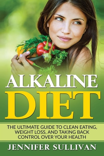 Alkaline Diet The Ultimate Guide to Clean Eating, Weight Loss, and Taking Back Control Over Your Health