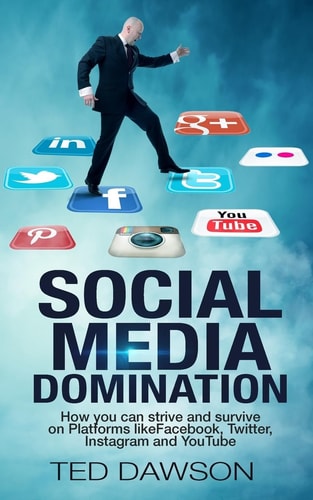 Social Media Domination How You Can Strive and Survive on Platforms Like Facebook, Twitter, Instagram and YouTube