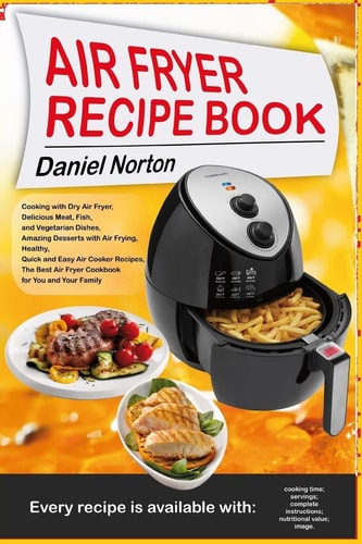 Air Fryer Recipe Book Cooking with Dry Air Fryer, Delicious Meat, Fish and Vegetarian Dishes, Amazing Desserts with Air Frying, Healthy, Quick and Easy Air Cooker Recipes, The Best Air Fryer Cookbook