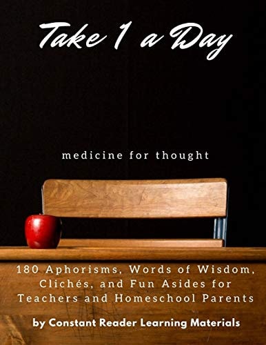 Take 1 a Day Medicine for Thought: 180 Aphorisms, Words of Wisdom, Clichés, and Fun Asides for Teachers and Homeschool Parents