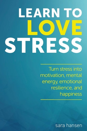 Learn to Love Stress Turn Stress Into Motivation, Mental Energy, Emotional Resilience, and Happiness