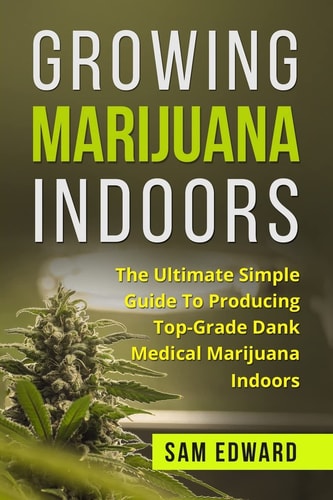 Marijuana Growing Marijuana Indoors: The Ultimate Simple Guide To Producing Top-Grade Dank Medical Marijuana Cannabis Indoors