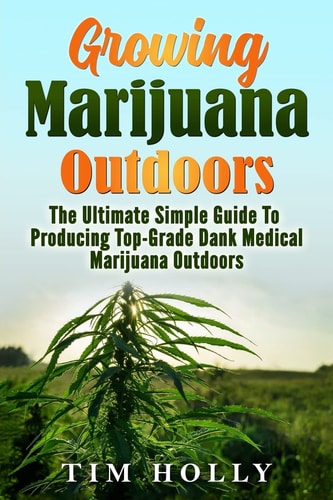 Marijuana Growing Marijuana Outdoors: The Ultimate Simple Guide To Producing Top-Grade Dank Medical Marijuana Cannabis Outdoors