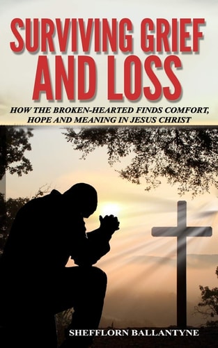 Surviving Grief and Loss How The Broken-hearted Finds Comfort, Hope and Meaning in Jesus Christ