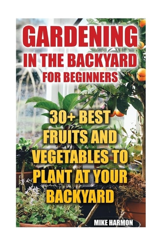Gardening In The Backyard For Beginners 30+ Best Fruits And Vegetables To Plant At Your Backyard: (Gardening Books, Better Homes Gardens)