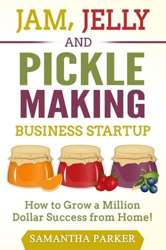 Jam, Jelly and Pickle Making Business Startup How to Grow a Million Dollar Success from Home!