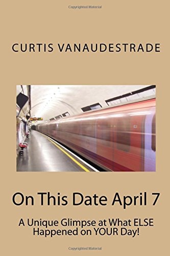 On This Date April 7 A Unique Glimpse at What ELSE Happened on YOUR Day!