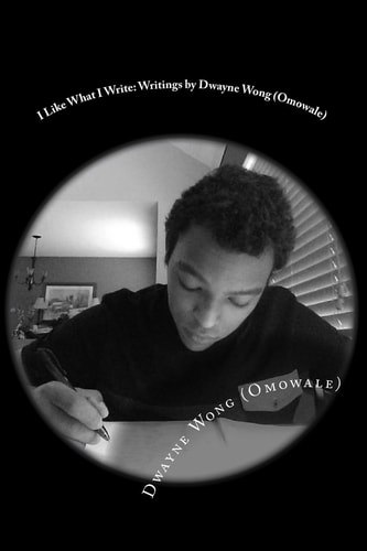 I Like What I Write Writings by Dwayne Wong (Omowale)