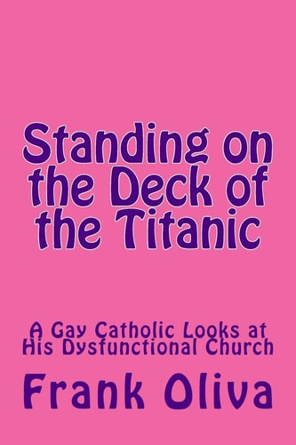 Standing on the Deck of the Titanic A Gay Catholic Looks at His Dysfunctional Church