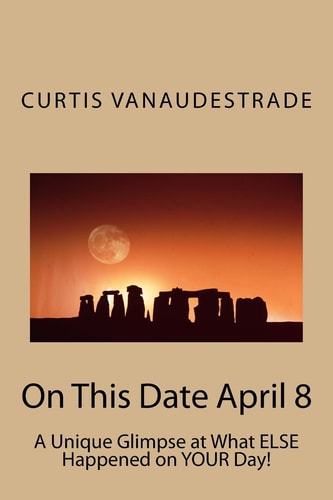 On This Date April 8 A Unique Glimpse at What ELSE Happened on YOUR Day!