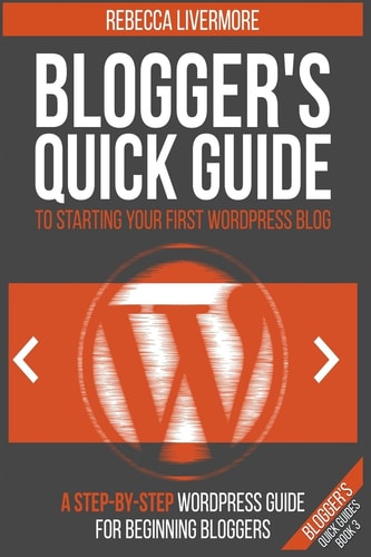 Blogger's Quick Guide to Starting Your First WordPress Blog A Step-By-Step WordPress Guide for Beginning Bloggers
