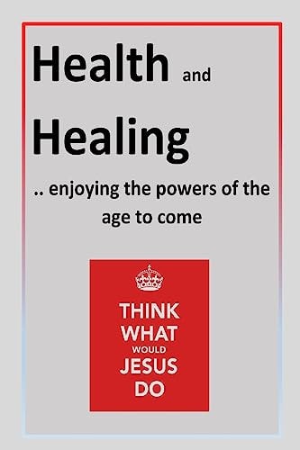 Health and Healing . . Enjoying the Powers of the Age to Come