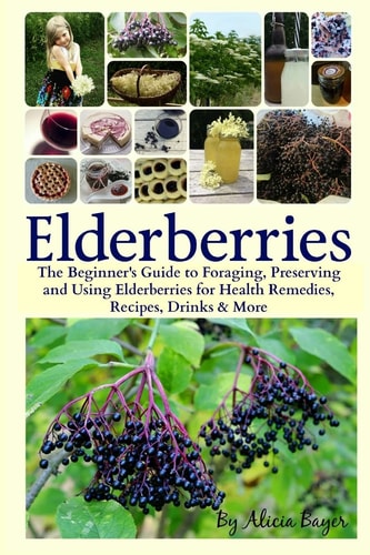 Elderberries The Beginner's Guide to Foraging, Preserving and Using Elderberries for Health Remedies, Recipes, Drinks & More