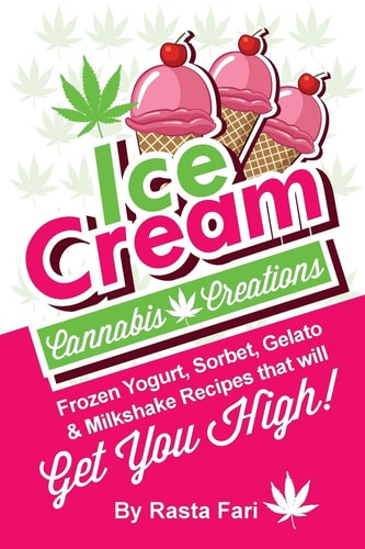 Ice Cream Cannabis Creations Frozen Yogurt, Sorbet, Gelato and Milkshake Recipes That Will Get You High