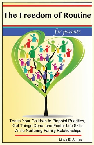 The Freedom of Routine Teach Your Children to Pinpoint Priorities, Get Things Done, and Foster Life Skills While Nurturing Family Relationships