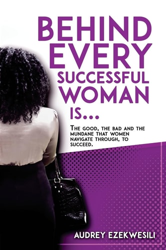 Behind Every Successful Woman Is... The Good, the Bad and the Mundane That Women Navigate Through, to Succeed