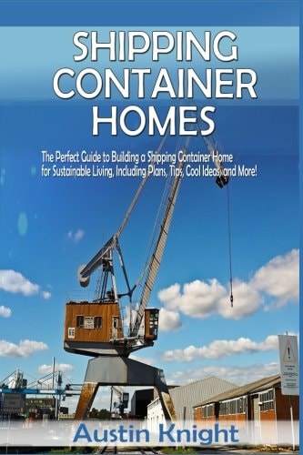 Shipping Container Homes The Perfect Guide to Building a Shipping Container Home for Sustainable Living, Including Plans, Tips, Cool Ideas, and More!