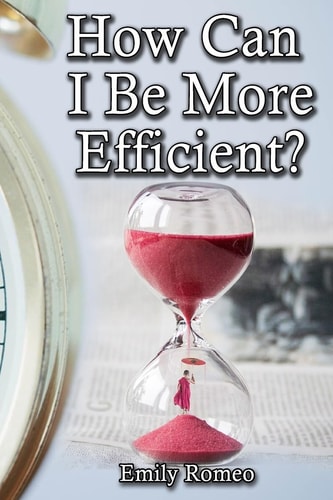 How Can I Be More Efficient? Practical Solutions That Will Enhance Your Capabilities