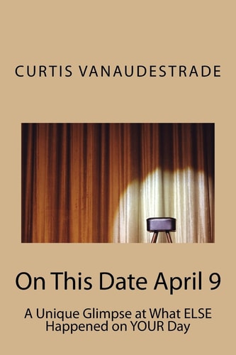 On This Date April 9 A Unique Glimpse at What ELSE Happened on YOUR Day