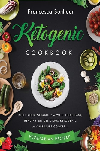Ketogenic Cookbook Reset Your Metabolism With These Easy, Healthy and Delicious Ketogenic and Pressure Cooker Vegetarian Recipes