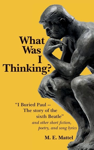 What Was I Thinking? "I Buried Paul -- The Story of the Sixth Beatle" and Other Short Fiction, Poetry, and Song Lyrics