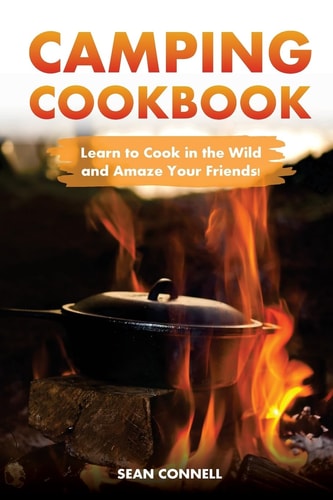 Camping Cookbook - Learn to Cook in the Wild and Amaze Your Friends! 60 Great Camping Recipes