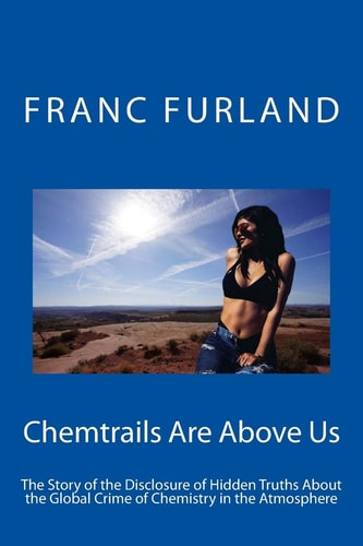 Chemtrails Are Above Us The Story of the Disclosure of Hidden Truths about the Global Crime of Chemistry in the Atmosphere