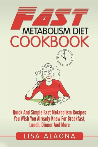 Fast Metabolism Diet Cookbook Quick And Simple Fast Metabolism Recipes You Wish You Already Knew For Breakfast, Lunch, Dinner And More