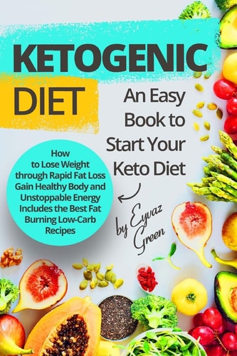 Ketogenic Diet An Easy Book to Start Your Keto Diet: How to Lose Weight Through Rapid Fat Loss Gain Healthy Body and Unstoppable Energy Includes the Best Fat Burning Low-Carb Recipes