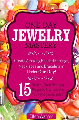 Beading: One Day Jewelry Mastery Create Amazing Beaded Earrings, Necklaces and Bracelets in Under 1 Day! 15 Step by Step Beading Projects That Inspire You - Images Included