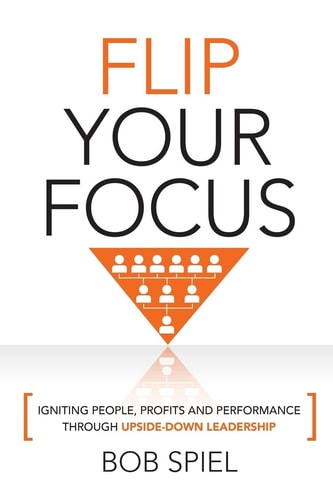 Flip Your Focus Igniting People, Profits and Performance Through Upside-Down