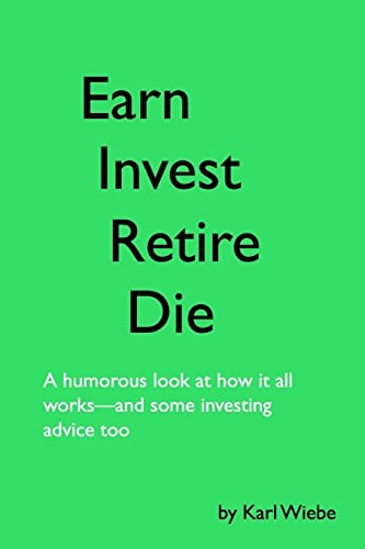 Earn, Invest, Retire, Die A Humorous Look At How It All Works-And Some Investing Advice Too