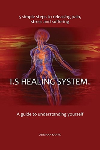 I. S Healing System, a Guide to Understanding Yourself 5 Simple Steps to Releasing Pain, Stress and Suffering
