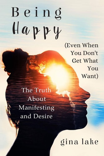 Being Happy (Even When You Don't Get What You Want) The Truth About Manifesting and Desires
