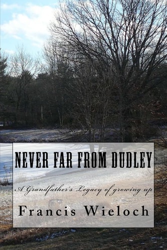 Never Far From Dudley A Grandfather's Collection of Stories of Growing Up in a Rural New England Town