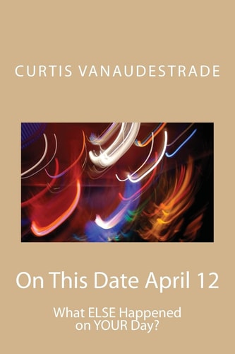 On This Date April 12 What ELSE Happened on YOUR Day?