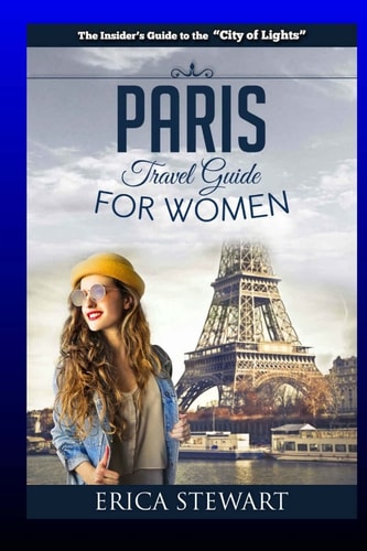 Paris The Complete Insider ́s Guide for Women Traveling To Paris: Travel France Europe Guidebook (Europe France General Short Reads Travel) Learn the Ins and Outs of Traveling to Paris from an Expert - Erica Stewart