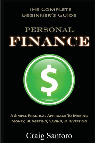 Personal Finance: the Complete Beginner's Guide A Simple Practical Approach to Making Money, Budgeting, Saving and Investing (Saving Investing Spending Debt Budget)