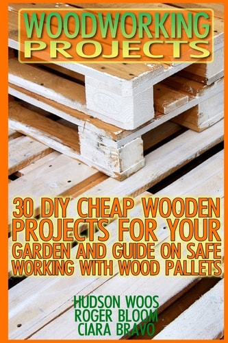 Woodworking Projects 30 DIY Cheap Wooden Projects For Your Garden And Guide On Safe Working With Wood Pallets: (Household Hacks, DIY Projects, DIY Crafts, Wood Pallet Projects, Woodworking, Wood)