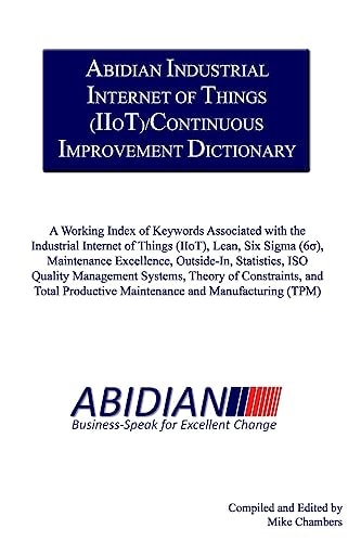 Abidian Industrial Internet of Things (IIoT)/Continuous Improvement Dictionary A Working Index of Keywords Associated with the Industrial Internet of Things (IIoT), Lean, Six Sigma, Maintenance Excellence, Statistics, ISO Quality Management Systems, Theor