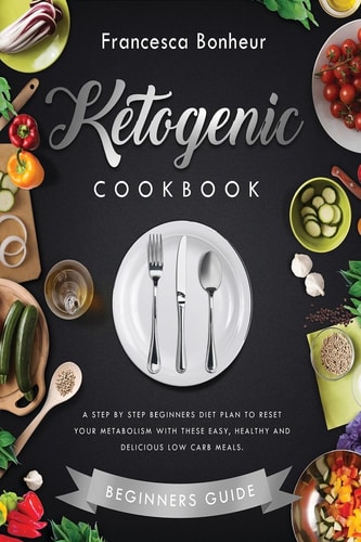 Ketogenic Cookbook A Step by Step Beginners Diet Plan to Reset Your Metabolism with These Easy, Healthy and Delicious Low Carb Meals.