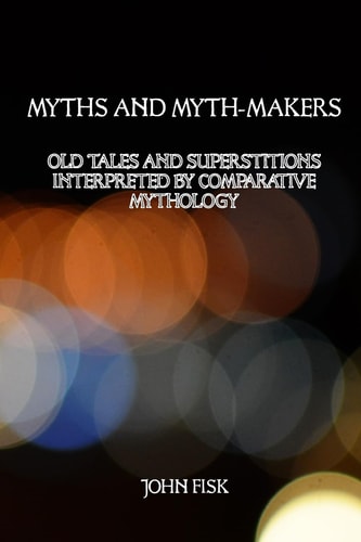 Myths and Myth-Makers Old Tales and Superstitions Interpreted by Comparative Mythology