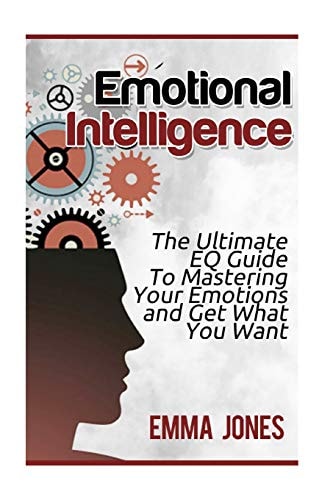 Emotional Intelligence The Ultimate Eq Guide to Mastering Your Emotions and Get What You Want
