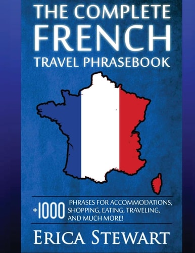 French The Complete Travel Phrasebook: Travel Phrasebook for Travelling to France, + 1000 Phrases for Accommodations, Shopping, Eating, Traveling, and Much More! (Language Instruction)